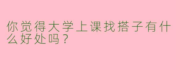 你觉得大学上课找搭子有什么好处吗？