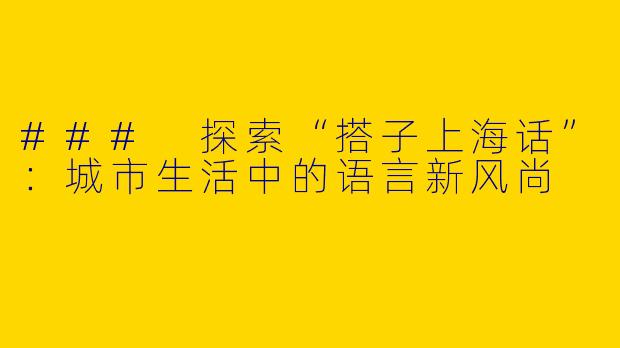 ### 探索“搭子上海话”：城市生活中的语言新风尚