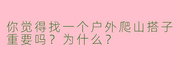 你觉得找一个户外爬山搭子重要吗?为什么?