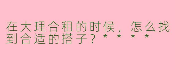 在大理合租的时候,怎么找到合适的搭子?****