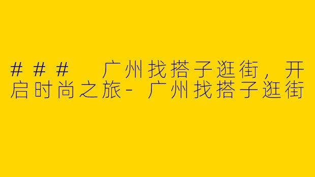 ### 广州找搭子逛街,开启时尚之旅