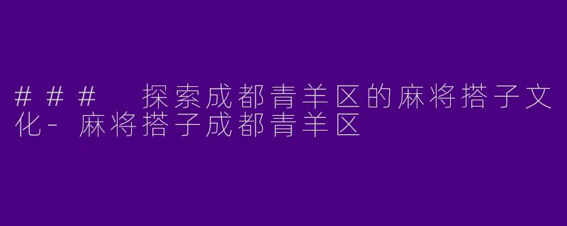 ### 探索成都青羊区的麻将搭子文化-麻将搭子成都青羊区