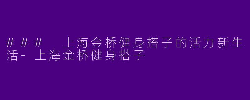 ### 上海金桥健身搭子的活力新生活-上海金桥健身搭子
