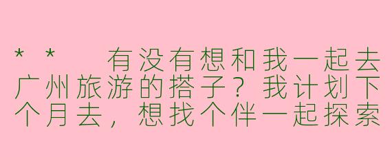 ** 有没有想和我一起去广州旅游的搭子？我计划下个月去，想找个伴一起探索美食和景点。**