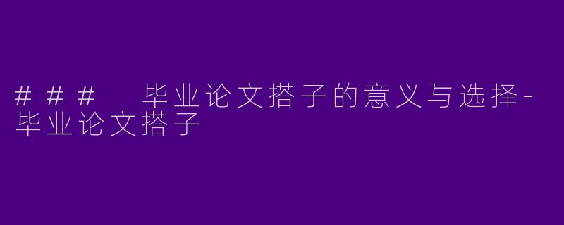### 毕业论文搭子的意义与选择-毕业论文搭子