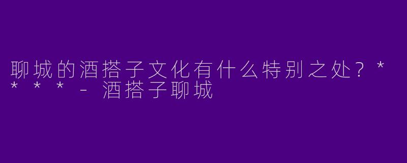 聊城的酒搭子文化有什么特别之处？****