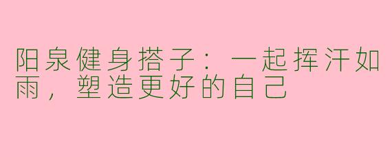阳泉健身搭子：一起挥汗如雨，塑造更好的自己