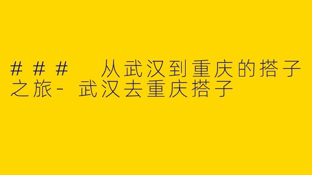 ### 从武汉到重庆的搭子之旅-武汉去重庆搭子