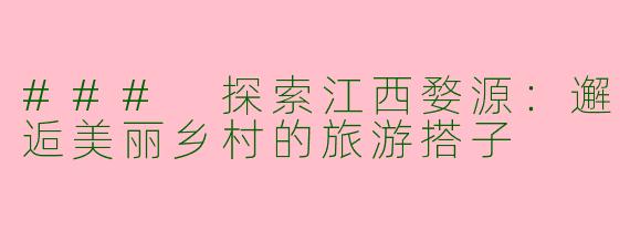 ### 探索江西婺源:邂逅美丽乡村的旅游搭子