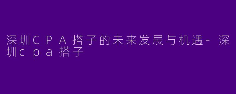 深圳CPA搭子的未来发展与机遇