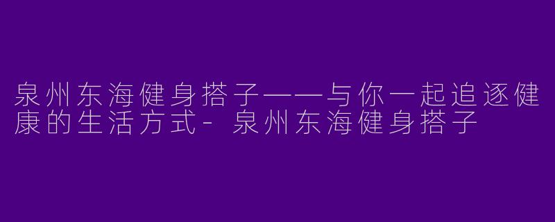 泉州东海健身搭子——与你一起追逐健康的生活方式-泉州东海健身搭子