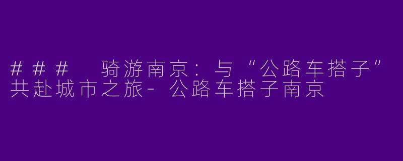 ### 骑游南京：与“公路车搭子”共赴城市之旅-公路车搭子南京