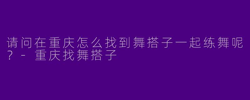 请问在重庆怎么找到舞搭子一起练舞呢？