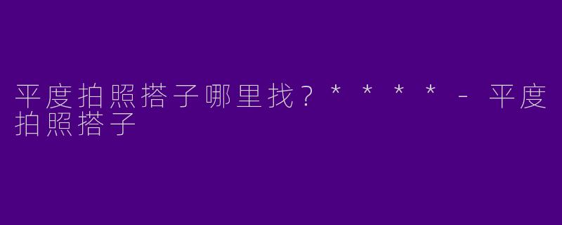 平度拍照搭子哪里找？****-平度拍照搭子