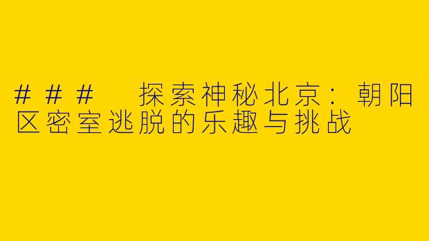 ### 探索神秘北京：朝阳区密室逃脱的乐趣与挑战