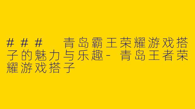 ### 青岛霸王荣耀游戏搭子的魅力与乐趣-青岛王者荣耀游戏搭子