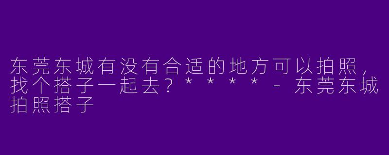东莞东城有没有合适的地方可以拍照，找个搭子一起去？****