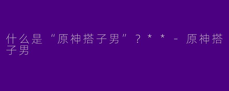 什么是“原神搭子男”？**