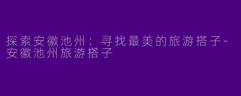 探索安徽池州：寻找最美的旅游搭子-安徽池州旅游搭子