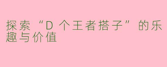 探索“D个王者搭子”的乐趣与价值