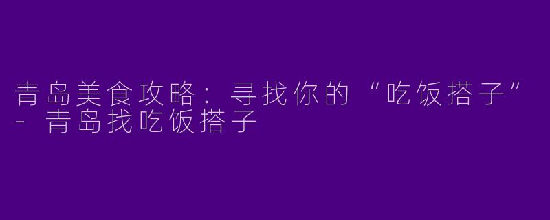 青岛美食攻略：寻找你的“吃饭搭子”-青岛找吃饭搭子