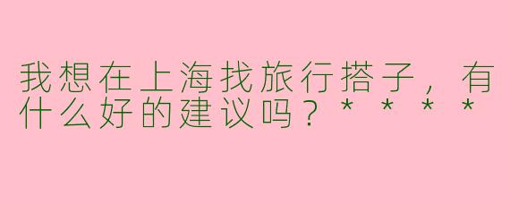 我想在上海找旅行搭子，有什么好的建议吗？****