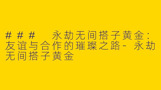 ### 永劫无间搭子黄金：友谊与合作的璀璨之路-永劫无间搭子黄金