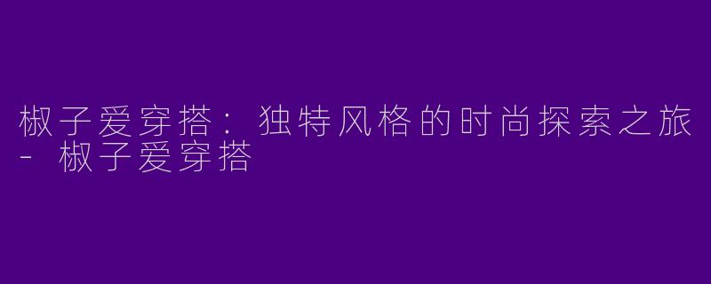 椒子爱穿搭:独特风格的时尚探索之旅