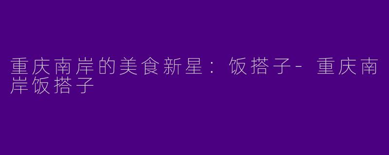 重庆南岸的美食新星：饭搭子-重庆南岸饭搭子