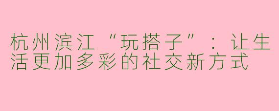 杭州滨江“玩搭子”：让生活更加多彩的社交新方式