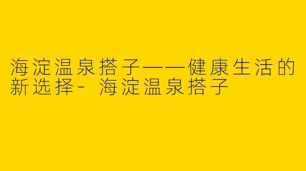 海淀温泉搭子——健康生活的新选择