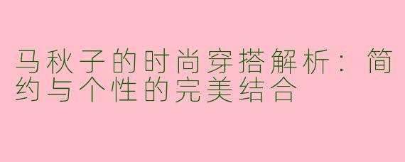 马秋子的时尚穿搭解析：简约与个性的完美结合