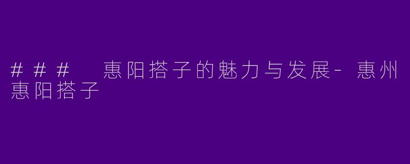 ### 惠阳搭子的魅力与发展-惠州惠阳搭子