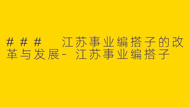 ### 江苏事业编搭子的改革与发展-江苏事业编搭子