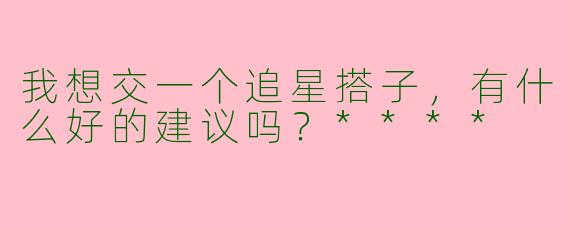 我想交一个追星搭子,有什么好的建议吗?****
