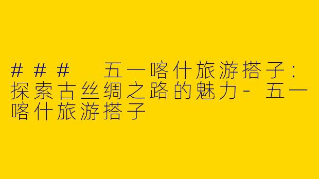 ### 五一喀什旅游搭子：探索古丝绸之路的魅力