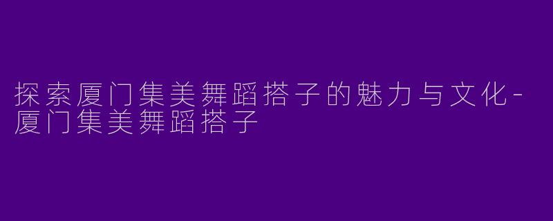 探索厦门集美舞蹈搭子的魅力与文化-厦门集美舞蹈搭子