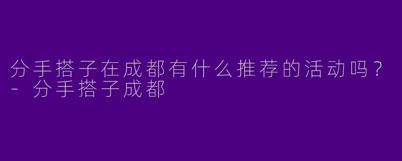 分手搭子在成都有什么推荐的活动吗？-分手搭子成都