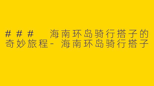 ### 海南环岛骑行搭子的奇妙旅程-海南环岛骑行搭子