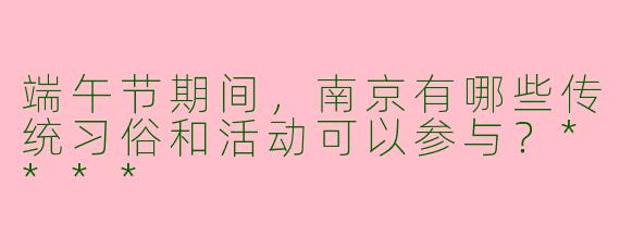 端午节期间，南京有哪些传统习俗和活动可以参与？****