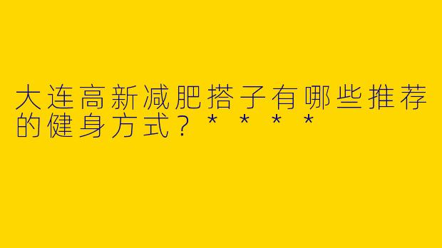 大连高新减肥搭子有哪些推荐的健身方式？****