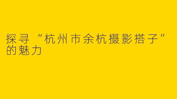 探寻“杭州市余杭摄影搭子”的魅力