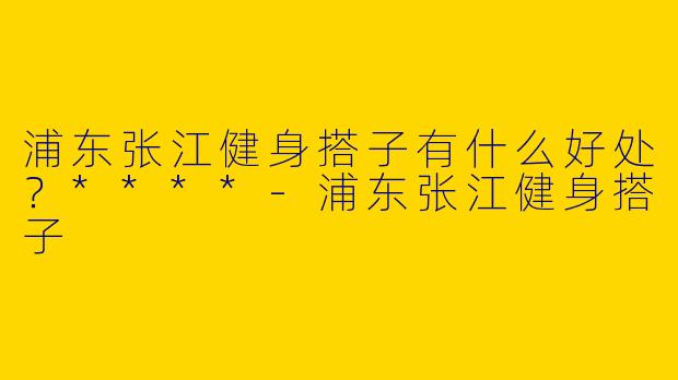 浦东张江健身搭子有什么好处？****