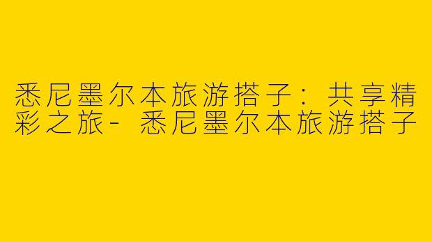 悉尼墨尔本旅游搭子：共享精彩之旅-悉尼墨尔本旅游搭子