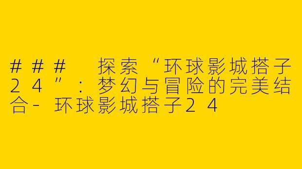 ### 探索“环球影城搭子24”：梦幻与冒险的完美结合-环球影城搭子24