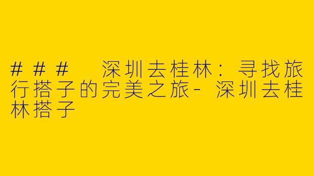 ### 深圳去桂林：寻找旅行搭子的完美之旅-深圳去桂林搭子