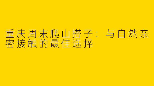 重庆周末爬山搭子：与自然亲密接触的最佳选择