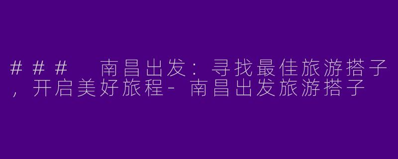 ### 南昌出发：寻找最佳旅游搭子，开启美好旅程-南昌出发旅游搭子