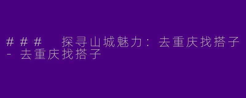 ### 探寻山城魅力：去重庆找搭子-去重庆找搭子