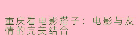 重庆看电影搭子：电影与友情的完美结合